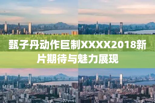 甄子丹动作巨制XXXX2018新片期待与魅力展现