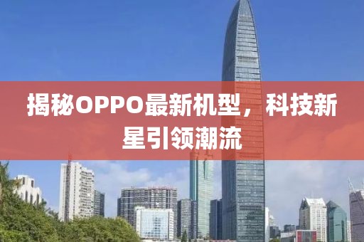 揭秘OPPO最新机型，科技新星引领潮流