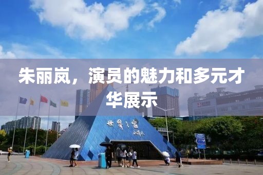 朱丽岚，演员的魅力和多元才华展示