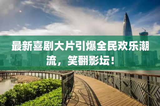 最新喜剧大片引爆全民欢乐潮流，笑翻影坛！
