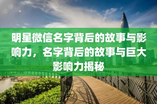 明星微信名字背后的故事与影响力，名字背后的故事与巨大影响力揭秘