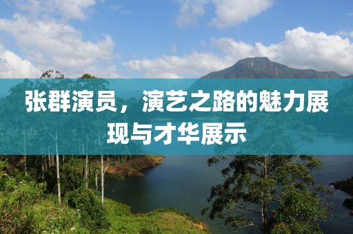 张群演员，演艺之路的魅力展现与才华展示