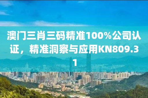 澳门三肖三码精准100%公司认证，精准洞察与应用KN809.31