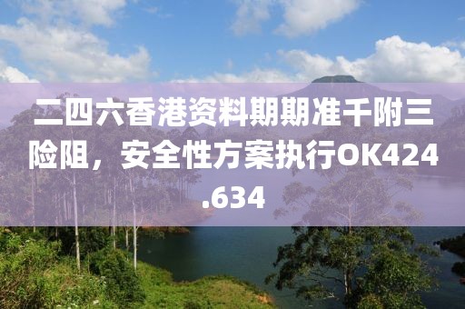 二四六香港资料期期准千附三险阻，安全性方案执行OK424.634