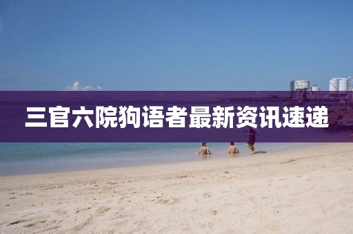 三官六院狗语者最新资讯速递