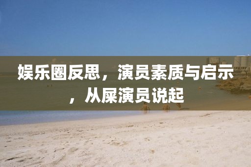 娱乐圈反思，演员素质与启示，从屎演员说起