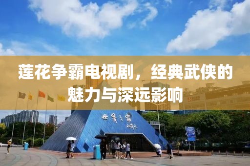 莲花争霸电视剧，经典武侠的魅力与深远影响