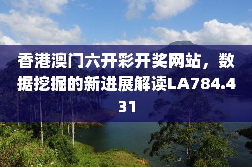 香港澳门六开彩开奖网站，数据挖掘的新进展解读LA784.431