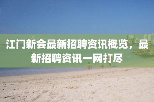 江门新会最新招聘资讯概览，最新招聘资讯一网打尽