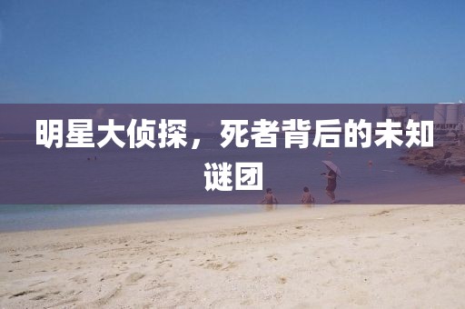 明星大侦探，死者背后的未知谜团