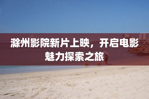 滁州影院新片上映，开启电影魅力探索之旅