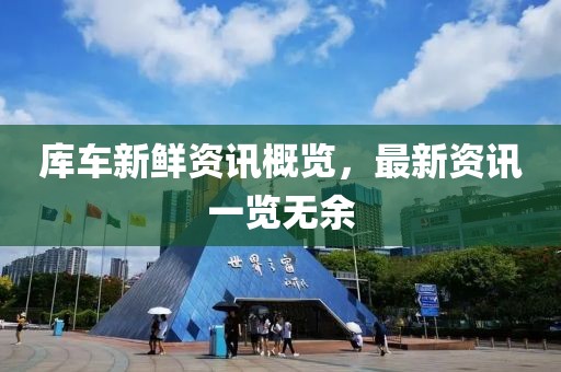 库车新鲜资讯概览，最新资讯一览无余