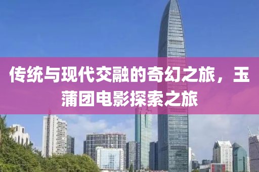 传统与现代交融的奇幻之旅，玉蒲团电影探索之旅