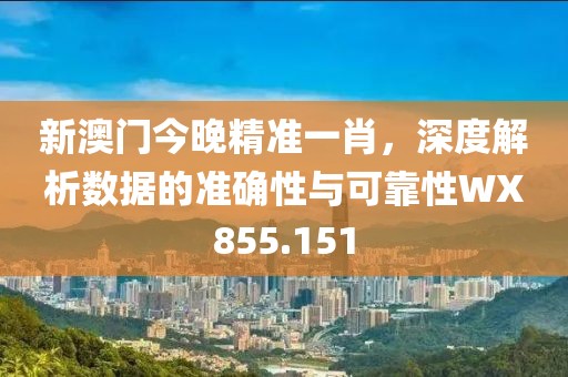 新澳门今晚精准一肖，深度解析数据的准确性与可靠性WX855.151