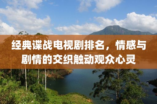 经典谍战电视剧排名，情感与剧情的交织触动观众心灵