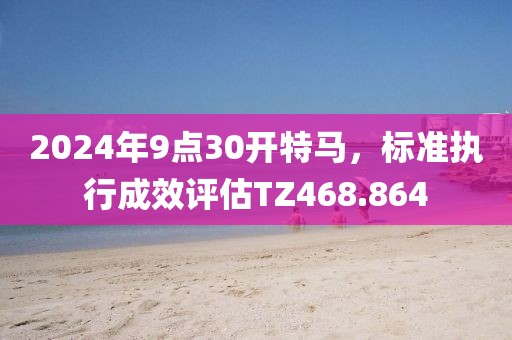 2024年9点30开特马，标准执行成效评估TZ468.864