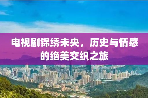 电视剧锦绣未央，历史与情感的绝美交织之旅