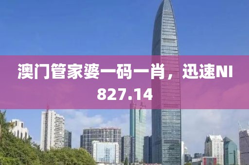 澳门管家婆一码一肖，迅速NI827.14