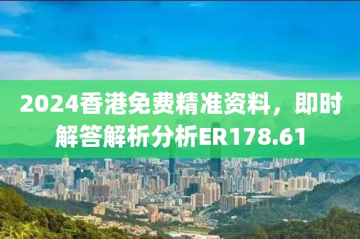 2024香港免费精准资料，即时解答解析分析ER178.61