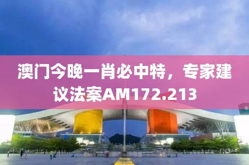 澳门今晚一肖必中特，专家建议法案AM172.213