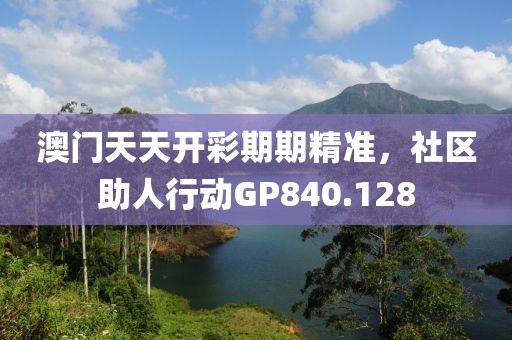 澳门天天开彩期期精准，社区助人行动GP840.128