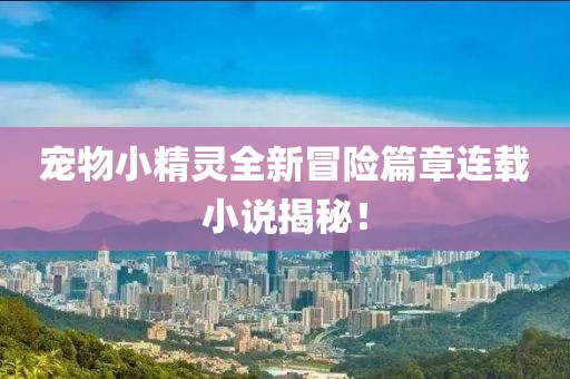 宠物小精灵全新冒险篇章连载小说揭秘！