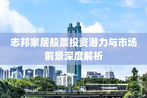 志邦家居股票投资潜力与市场前景深度解析