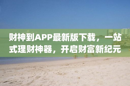 财神到APP最新版下载，一站式理财神器，开启财富新纪元