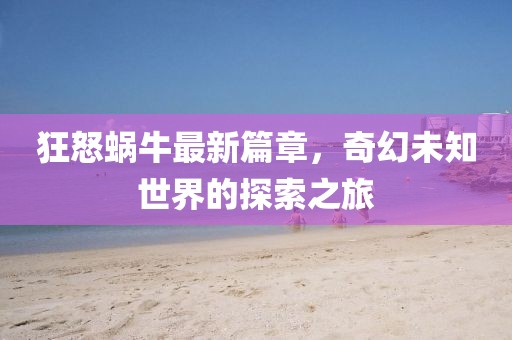 狂怒蜗牛最新篇章，奇幻未知世界的探索之旅