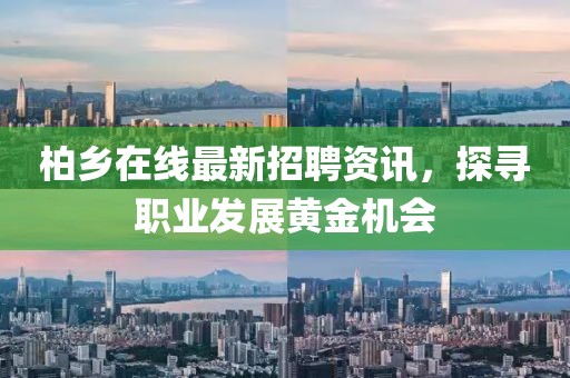 柏乡在线最新招聘资讯，探寻职业发展黄金机会