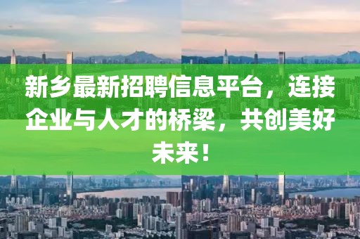 新乡最新招聘信息平台，连接企业与人才的桥梁，共创美好未来！