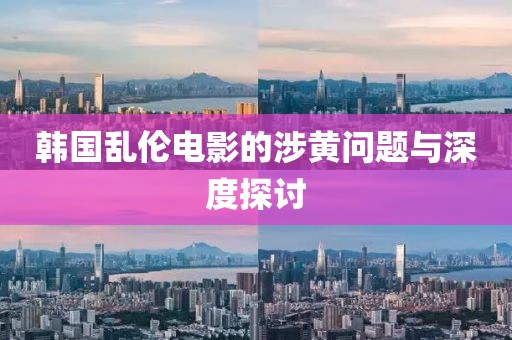 韩国乱伦电影的涉黄问题与深度探讨