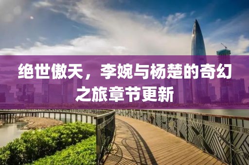 绝世傲天，李婉与杨楚的奇幻之旅章节更新