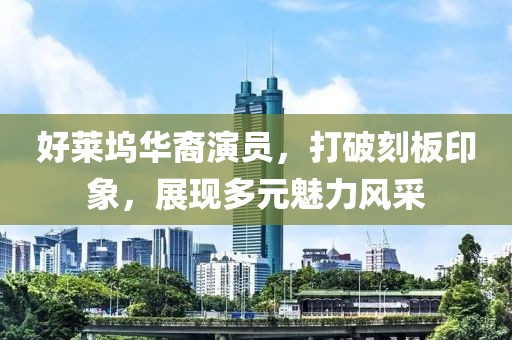 好莱坞华裔演员，打破刻板印象，展现多元魅力风采