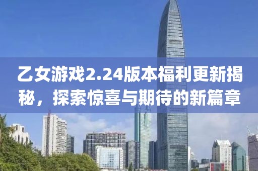 乙女游戏2.24版本福利更新揭秘，探索惊喜与期待的新篇章