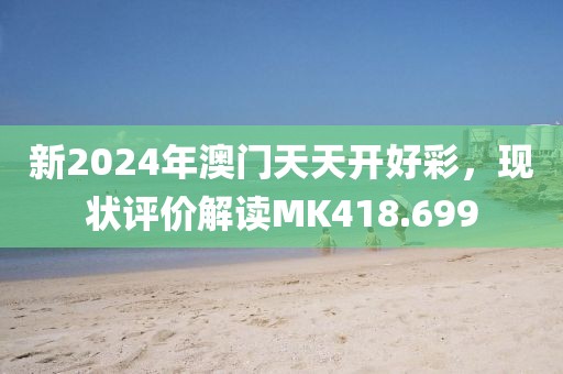 新2024年澳门天天开好彩，现状评价解读MK418.699