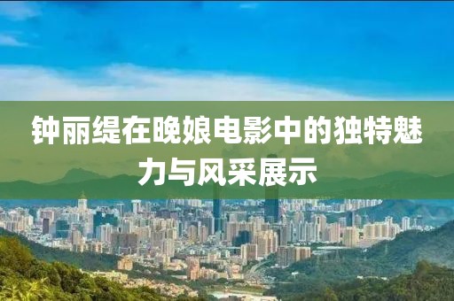 钟丽缇在晚娘电影中的独特魅力与风采展示