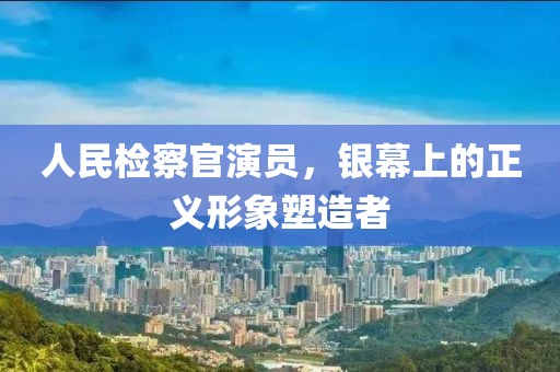 人民检察官演员，银幕上的正义形象塑造者