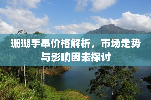 珊瑚手串价格解析，市场走势与影响因素探讨