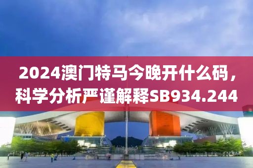 2024澳门特马今晚开什么码，科学分析严谨解释SB934.244