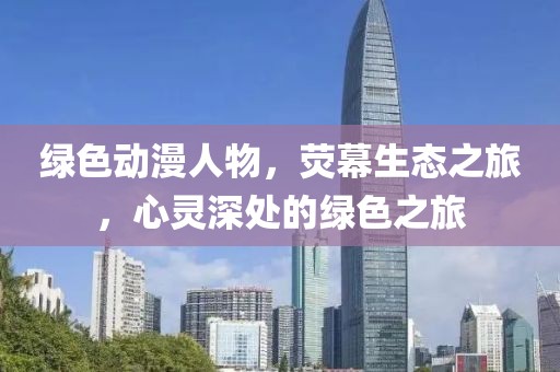 绿色动漫人物，荧幕生态之旅，心灵深处的绿色之旅