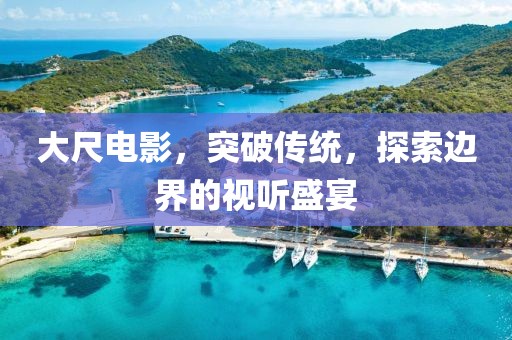 大尺电影，突破传统，探索边界的视听盛宴