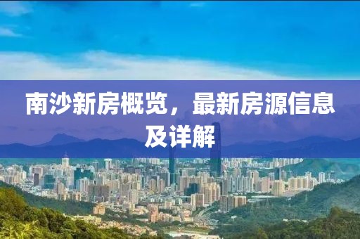南沙新房概览，最新房源信息及详解