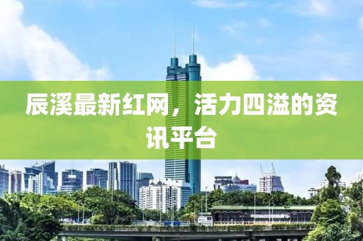 辰溪最新红网，活力四溢的资讯平台
