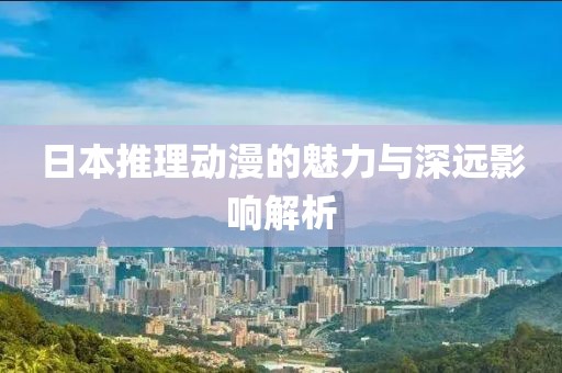 日本推理动漫的魅力与深远影响解析