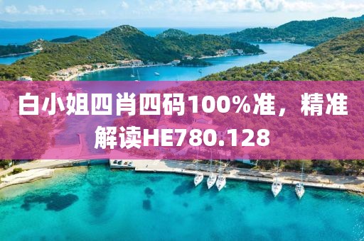白小姐四肖四码100%准，精准解读HE780.128