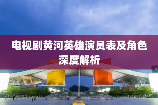 电视剧黄河英雄演员表及角色深度解析
