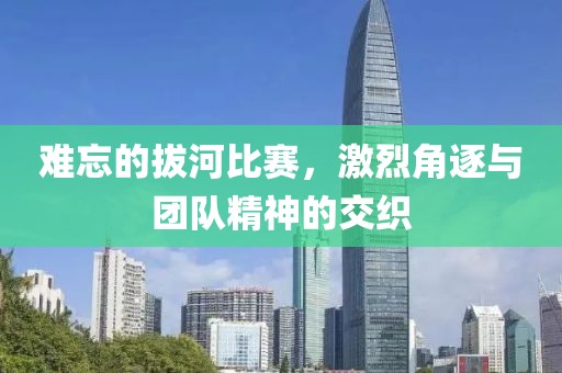 难忘的拔河比赛，激烈角逐与团队精神的交织