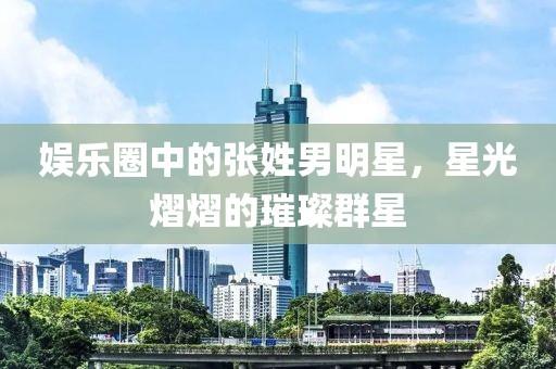 娱乐圈中的张姓男明星，星光熠熠的璀璨群星