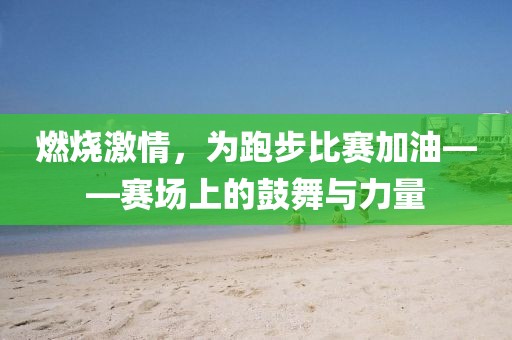 燃烧激情，为跑步比赛加油——赛场上的鼓舞与力量